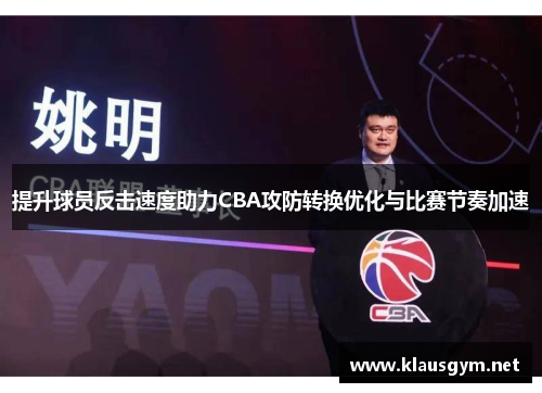 提升球员反击速度助力CBA攻防转换优化与比赛节奏加速