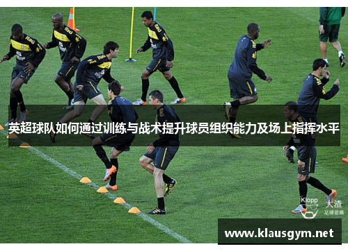 英超球队如何通过训练与战术提升球员组织能力及场上指挥水平