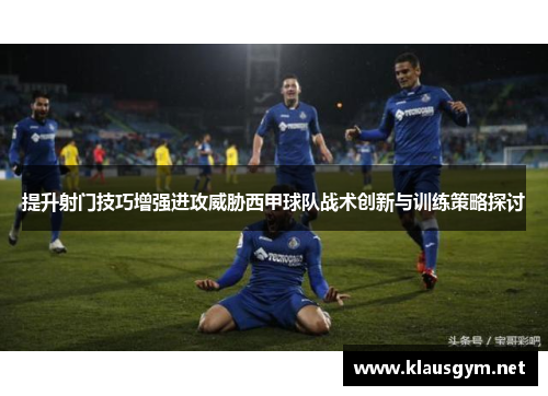 提升射门技巧增强进攻威胁西甲球队战术创新与训练策略探讨