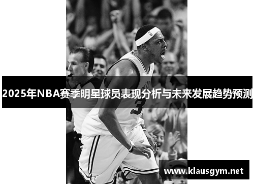 2025年NBA赛季明星球员表现分析与未来发展趋势预测