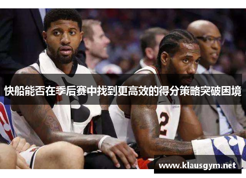 快船能否在季后赛中找到更高效的得分策略突破困境