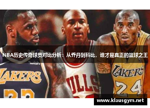 NBA历史传奇球员对比分析：从乔丹到科比，谁才是真正的篮球之王